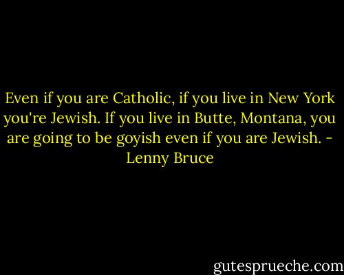 Even if you are Catholic, if you live in New York you're Jewish. If you live in Butte, Montana, you are going to be goyish even if you are Jewish. - Lenny Bruce