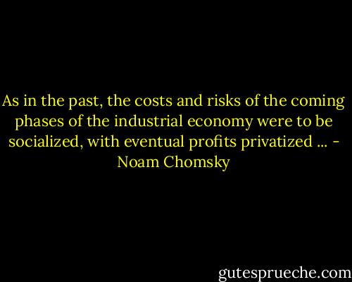As in the past, the costs and risks of the coming phases of the industrial economy were to be socialized, with eventual profits privatized ... - Noam Chomsky