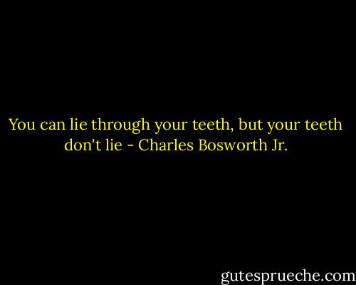 You can lie through your teeth, but your teeth don't lie - Charles Bosworth Jr.