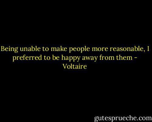 Being unable to make people more reasonable, I preferred to be happy away from them - Voltaire