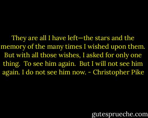 They are all I have left—the stars and the memory of the many times I wished upon them. But with all those wishes, I asked for only one thing.<br /><br />To see him again.<br /><br />But I will not see him again. I do not see him now. - Christopher Pike