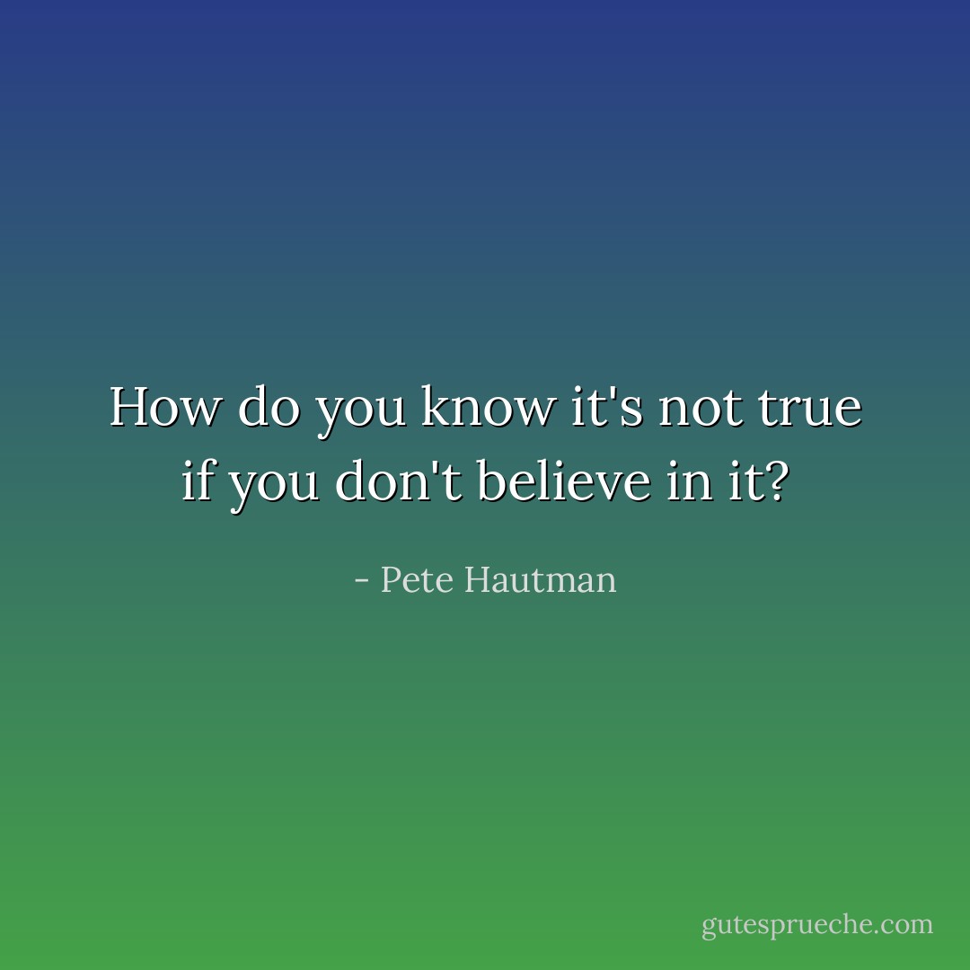 How do you know it's not true if you don't believe in it? - Pete Hautman