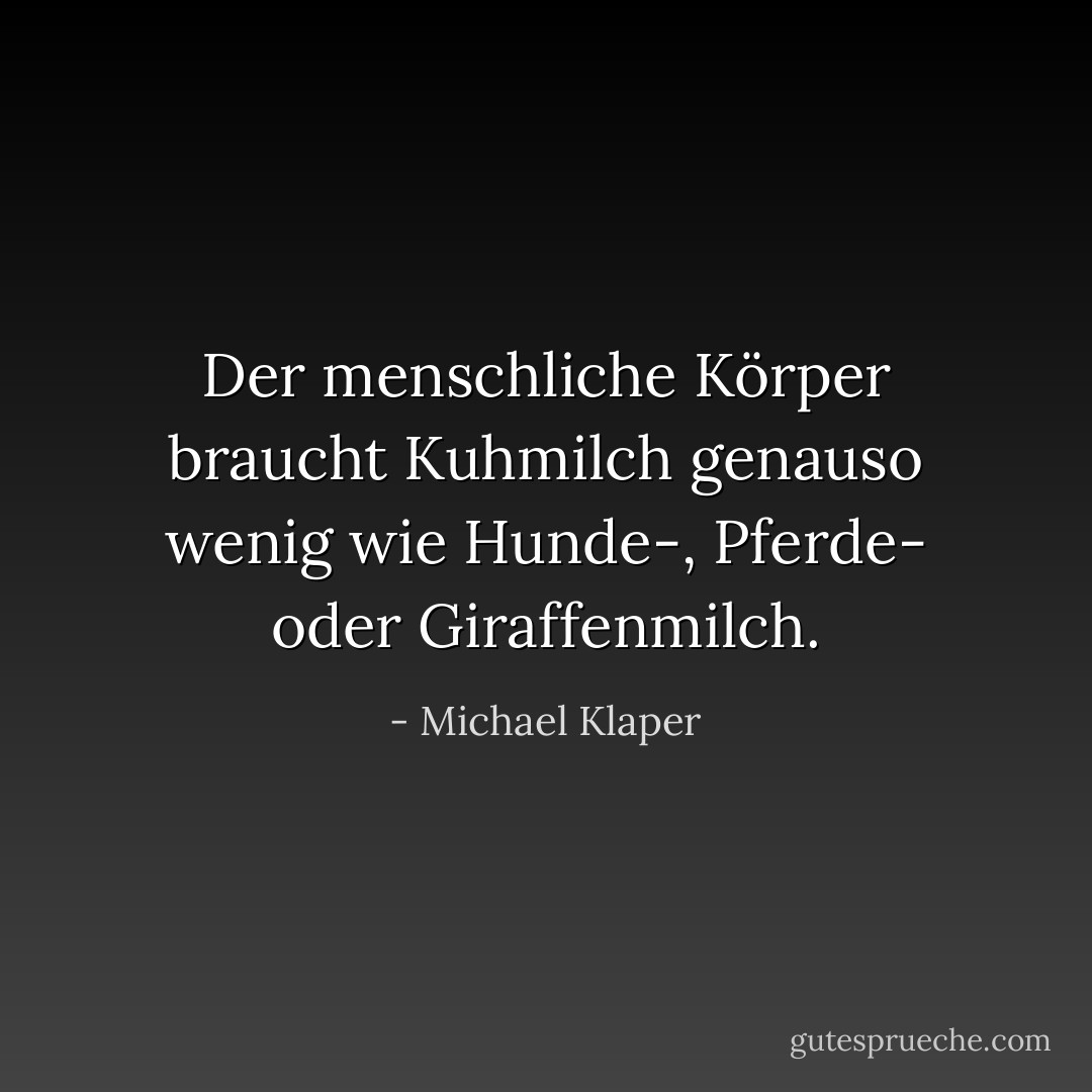 Der menschliche Körper braucht Kuhmilch genauso wenig wie Hunde-, Pferde- oder Giraffenmilch. - Michael Klaper<