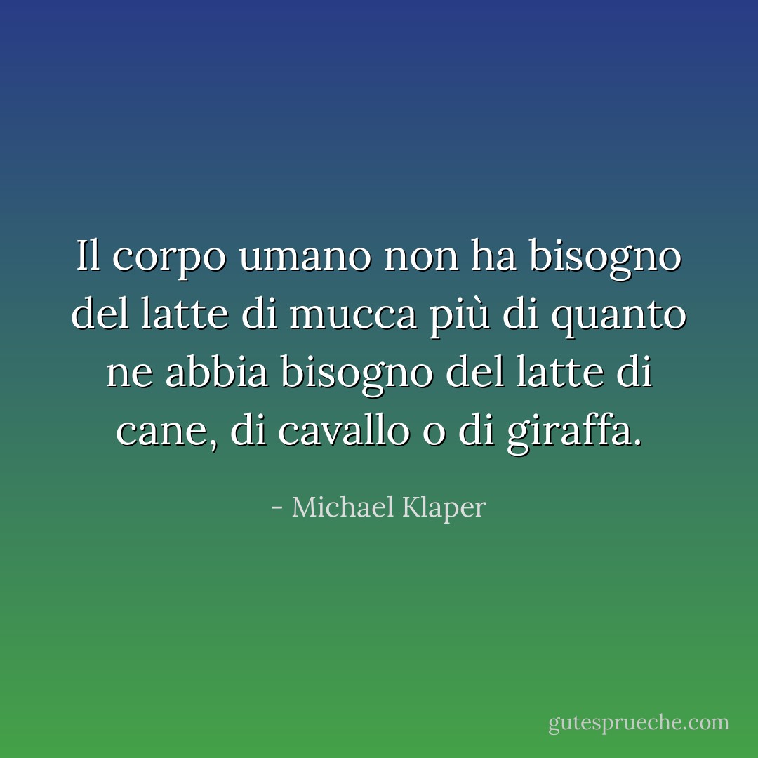 Il corpo umano non ha bisogno del latte di mucca più di quanto ne abbia bisogno del latte di cane, di cavallo o di giraffa. - Michael Klaper