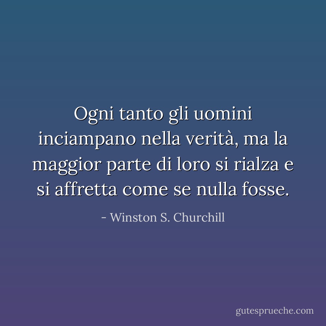 Ogni tanto gli uomini inciampano nella verità, ma la maggior parte di loro si rialza e si affretta come se nulla fosse. - Winston S. Churchill