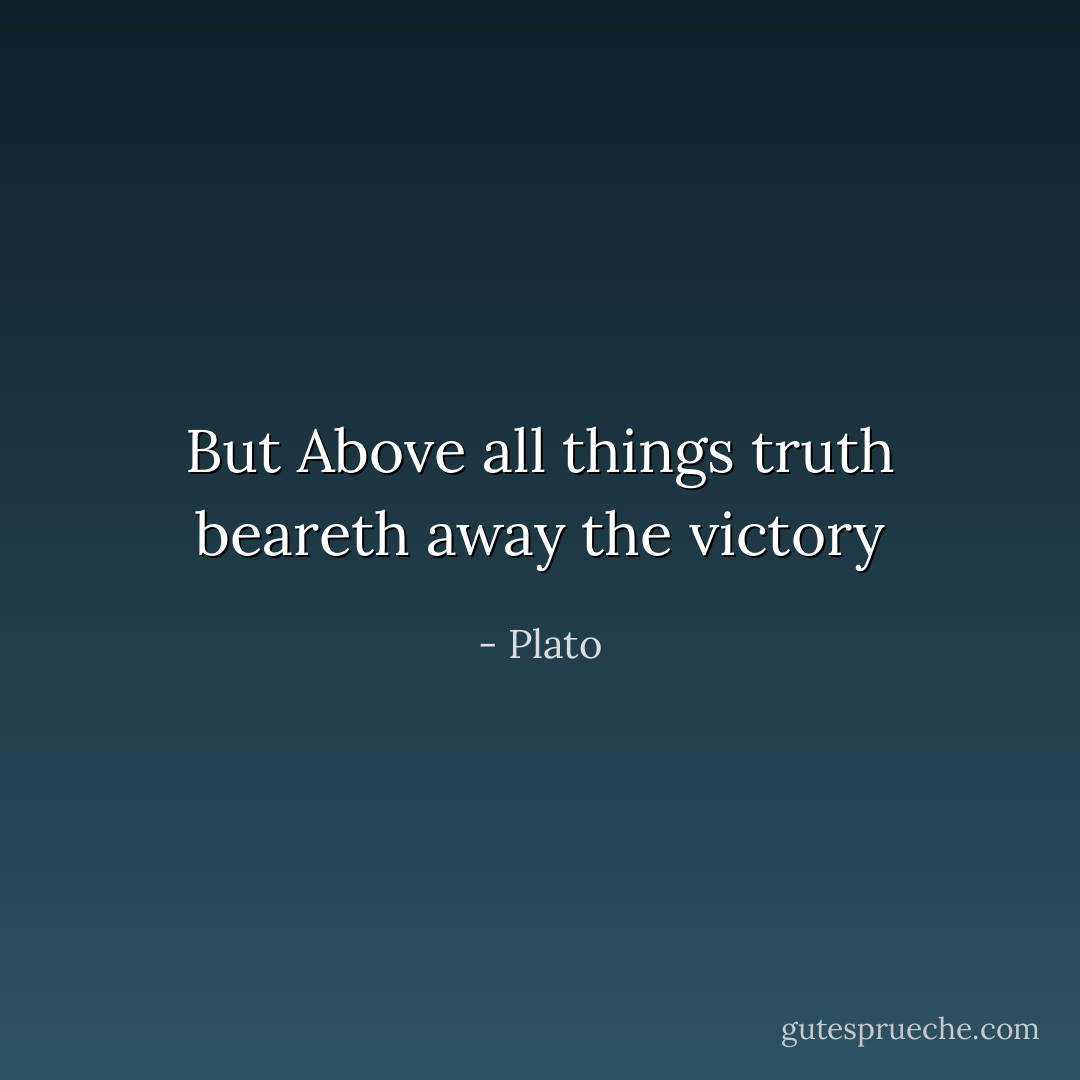 But Above all things truth beareth away the victory - Plato