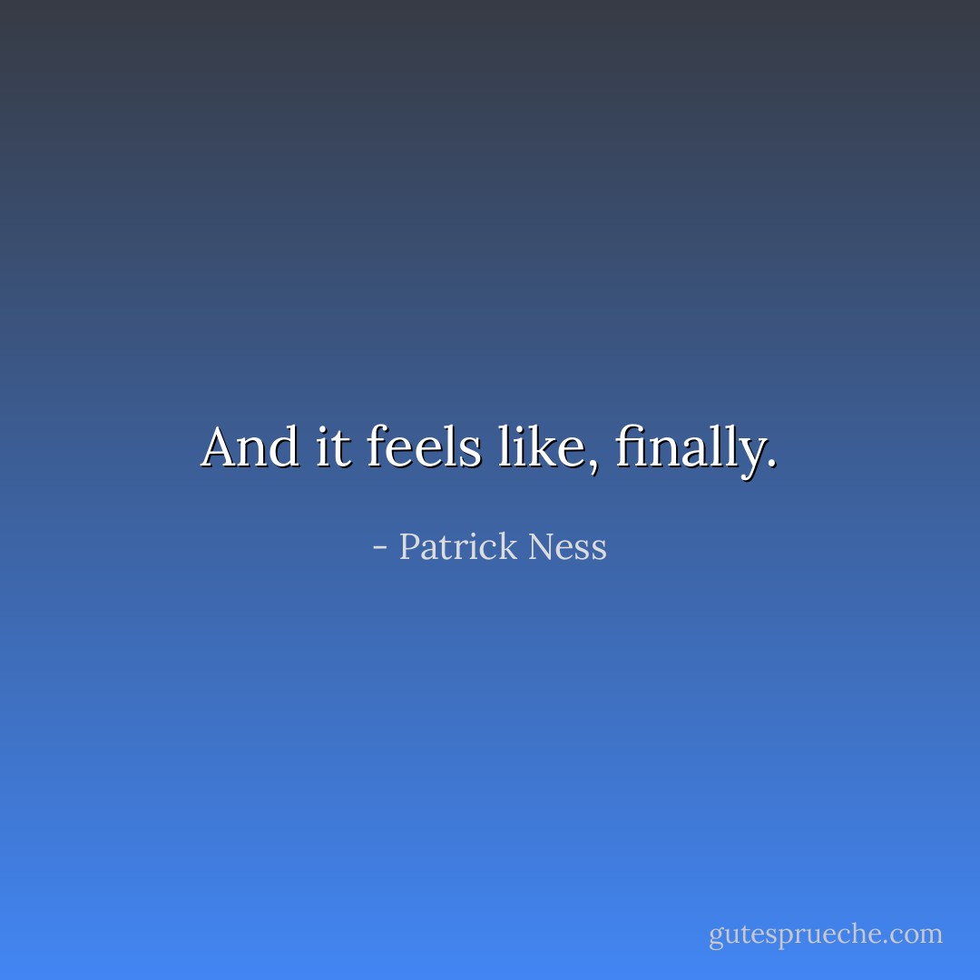 And it feels like, finally. - Patrick Ness