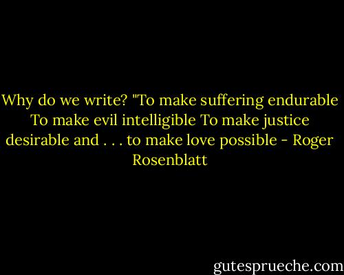 Why do we write?<br />"To make suffering endurable<br />To make evil intelligible<br />To make justice desirable<br />and . . . to make love possible - Roger Rosenblatt