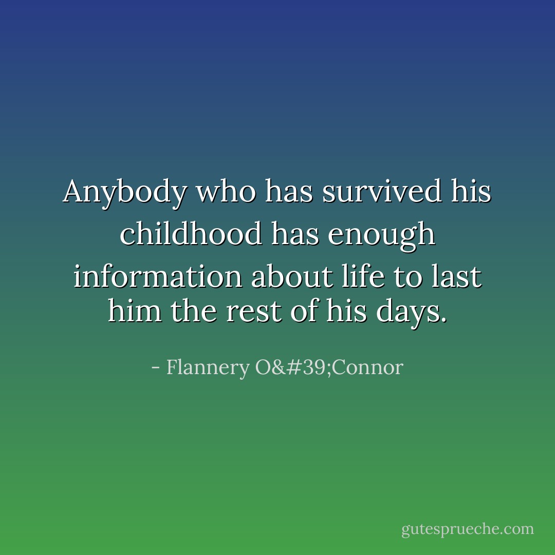 Anybody who has survived his childhood has enough information about life to last him the rest of his days. - Flannery O'Connor