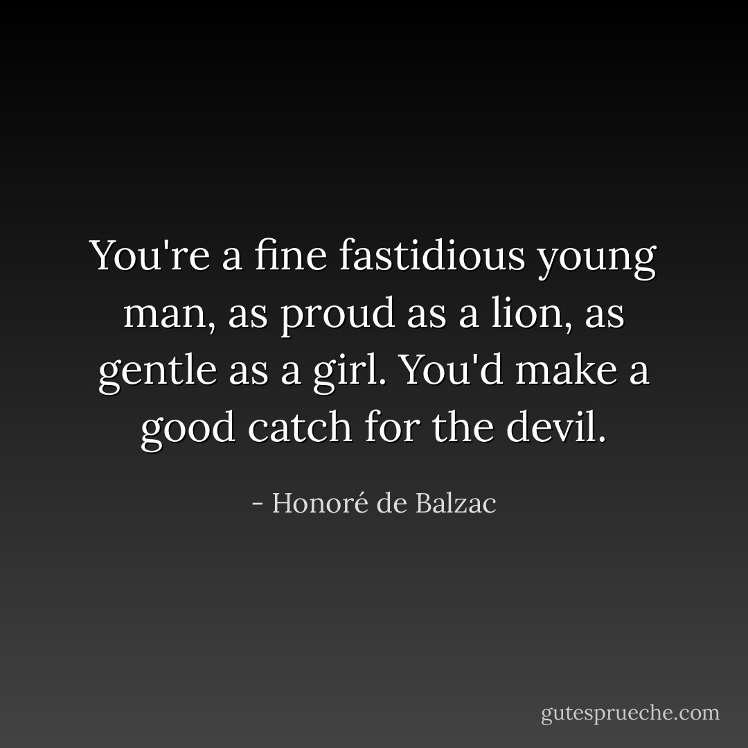 You're a fine fastidious young man, as proud as a lion, as gentle as a girl. You'd make a good catch for the devil. - Honoré de Balzac