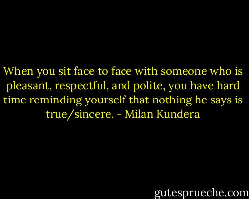 When you sit face to face with someone who is pleasant, respectful, and polite, you have hard time reminding yourself that nothing he says is true/sincere. - Milan Kundera