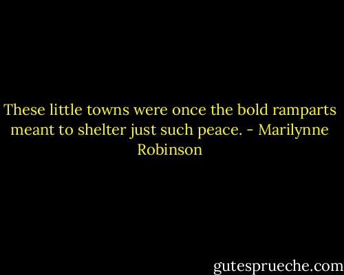 These little towns were once the bold ramparts meant to shelter just such peace. - Marilynne Robinson