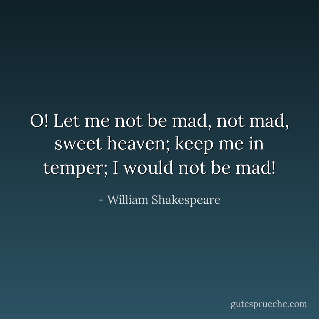 O! Let me not be mad, not mad, sweet heaven; keep me in temper; I would not be mad! - William Shakespeare