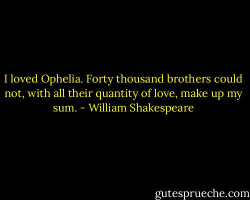I loved Ophelia. Forty thousand brothers could not, with all their quantity of love, make up my sum. - William Shakespeare