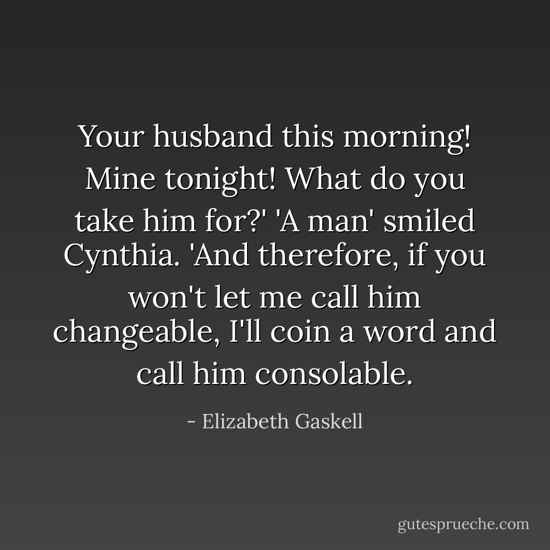 Your husband this morning! Mine tonight! What do you take him for?'<br />'A man' smiled Cynthia. 'And therefore, if you won't let me call him changeable, I'll coin a word and call him consolable. - Elizabeth Gaskell