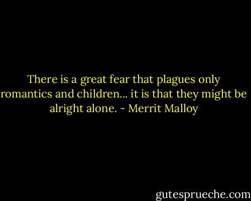 There is a great fear that plagues only romantics and children... it is that they might be alright alone. - Merrit Malloy