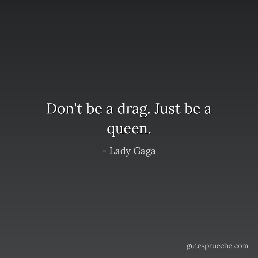 Don't be a drag.<br />Just be a queen. - Lady Gaga