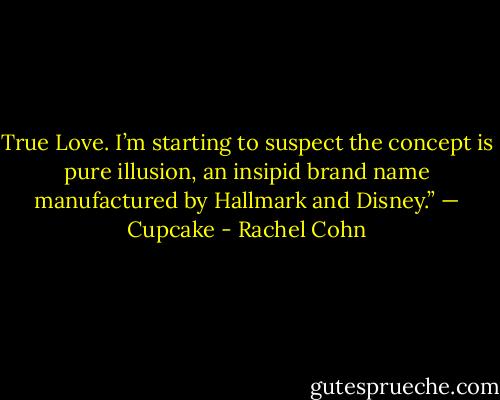True Love. I’m starting to suspect the concept is pure illusion, an insipid brand name manufactured by Hallmark and Disney.” — Cupcake - Rachel Cohn
