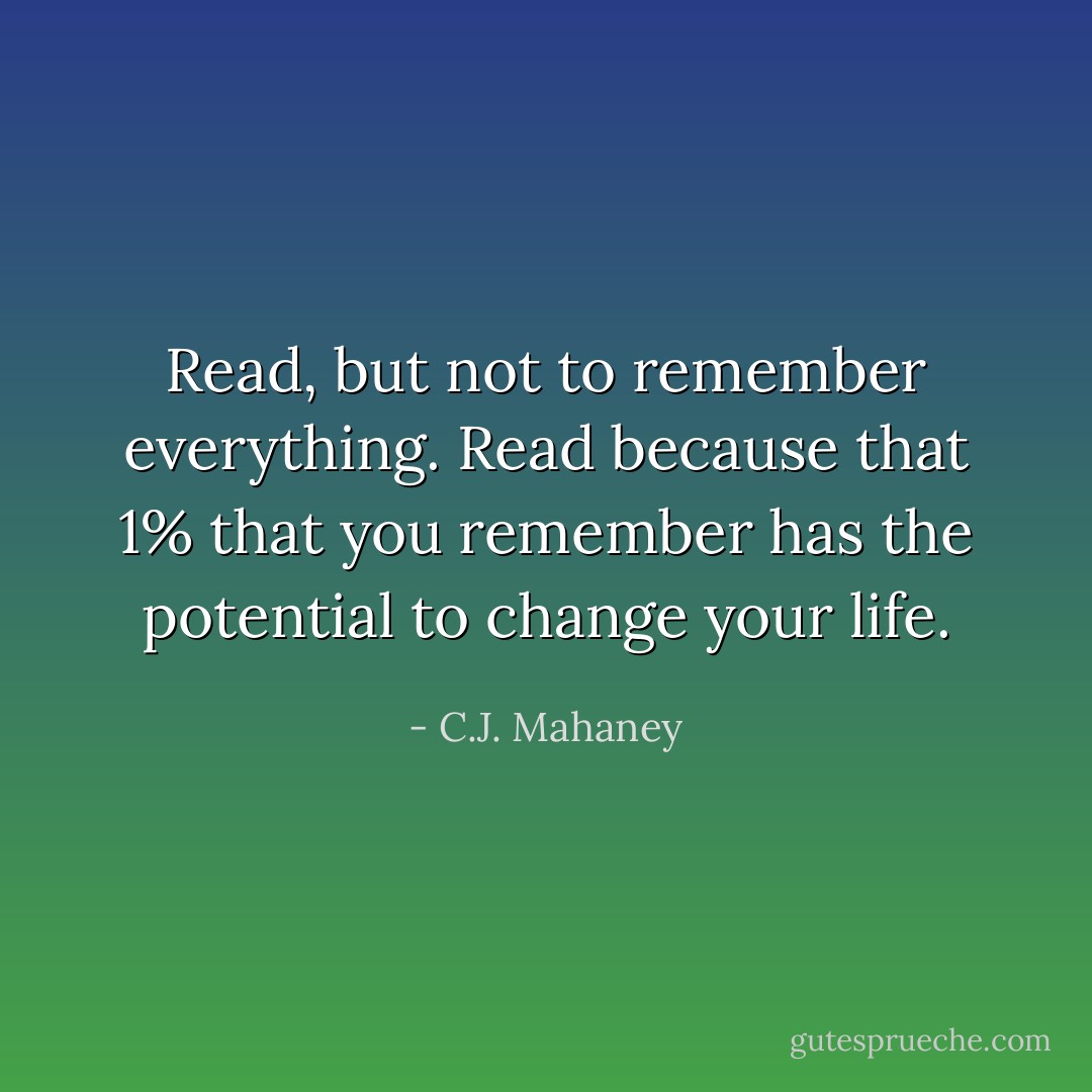 Read, but not to remember everything. Read because that 1% that you remember has the potential to change your life. - C.J. Mahaney