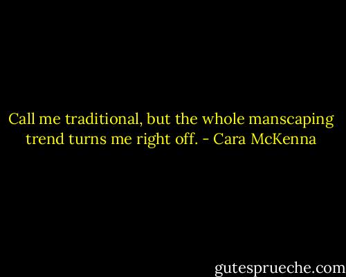 Call me traditional, but the whole manscaping trend turns me right off. - Cara McKenna