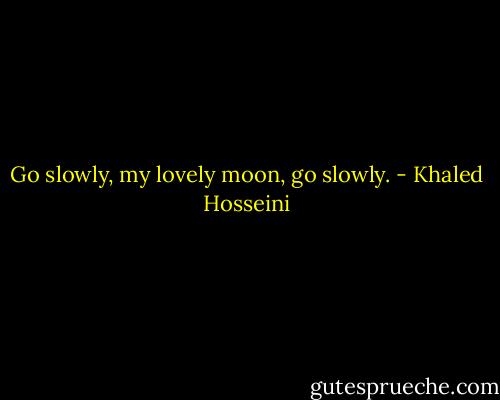 Go slowly, my lovely moon, go slowly. - Khaled Hosseini