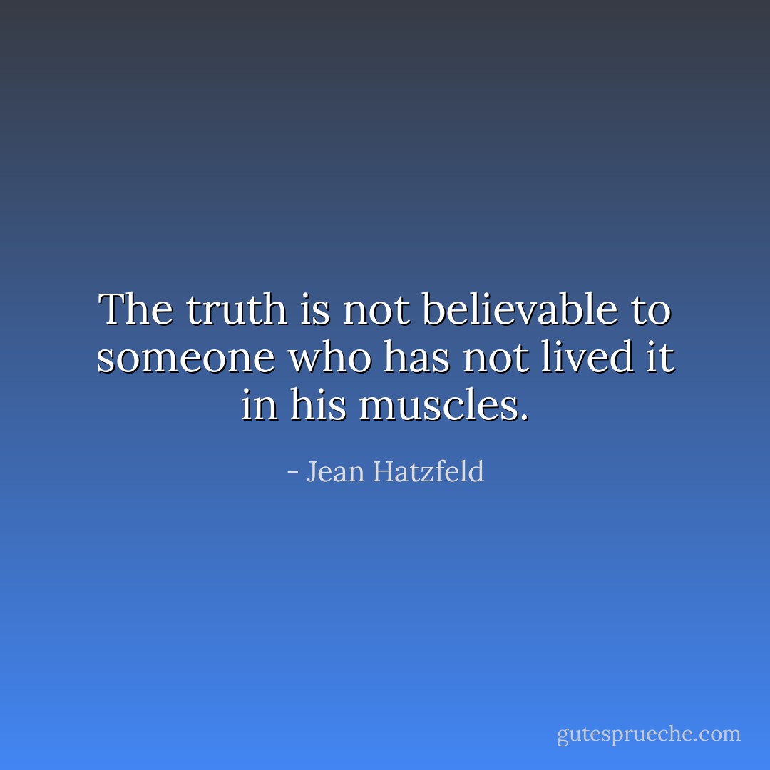 The truth is not believable to someone who has not lived it in his muscles. - Jean Hatzfeld