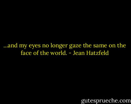 ...and my eyes no longer gaze the same on the face of the world. - Jean Hatzfeld