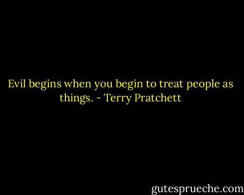 Evil begins when you begin to treat people as things. - Terry Pratchett