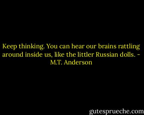 Keep thinking. You can hear our brains rattling around inside us, like the littler Russian dolls. - M.T. Anderson