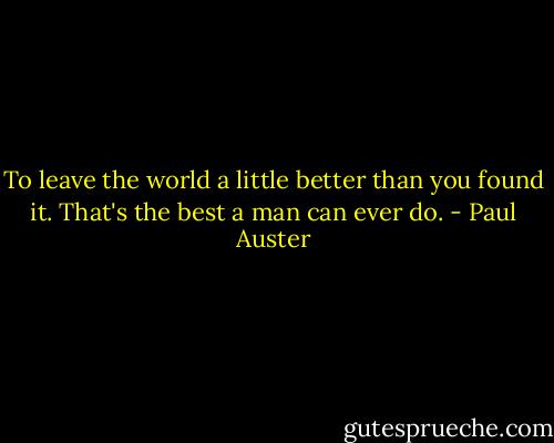 To leave the world a little better than you found it. That's the best a man can ever do. - Paul Auster