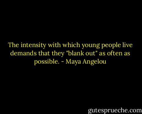 The intensity with which young people live demands that they "blank out" as often as possible. - Maya Angelou