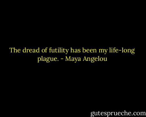 The dread of futility has been my life-long plague. - Maya Angelou