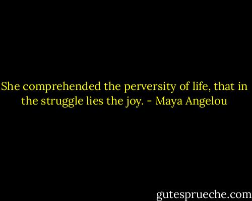She comprehended the perversity of life, that in the struggle lies the joy. - Maya Angelou