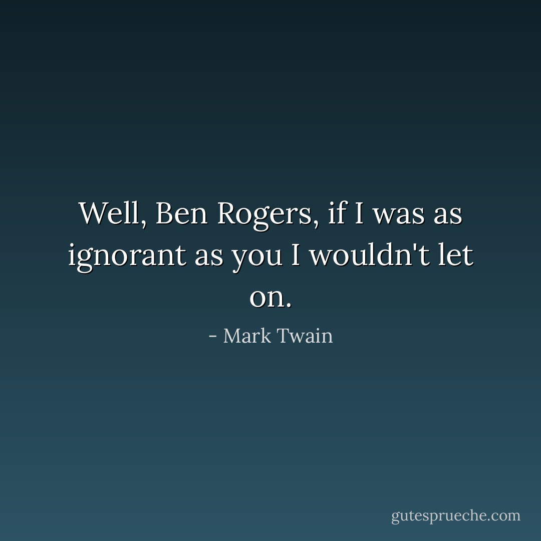 Well, Ben Rogers, if I was as ignorant as you I wouldn't let on. - Mark Twain