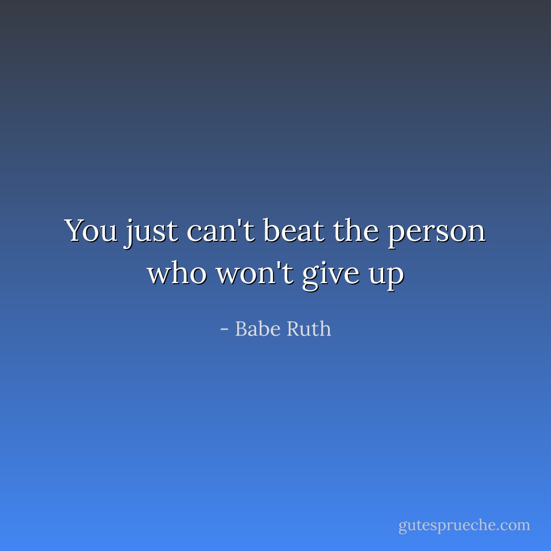 You just can't beat the person who won't give up - Babe Ruth