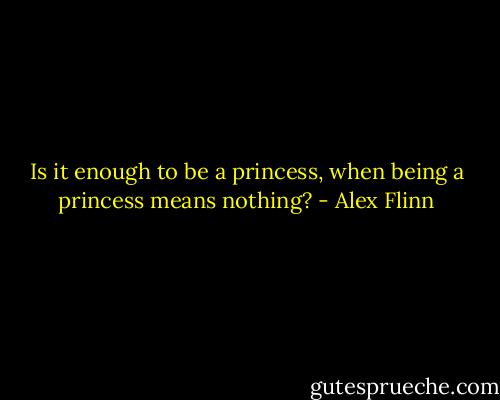 Is it enough to be a princess, when being a princess means nothing? - Alex Flinn
