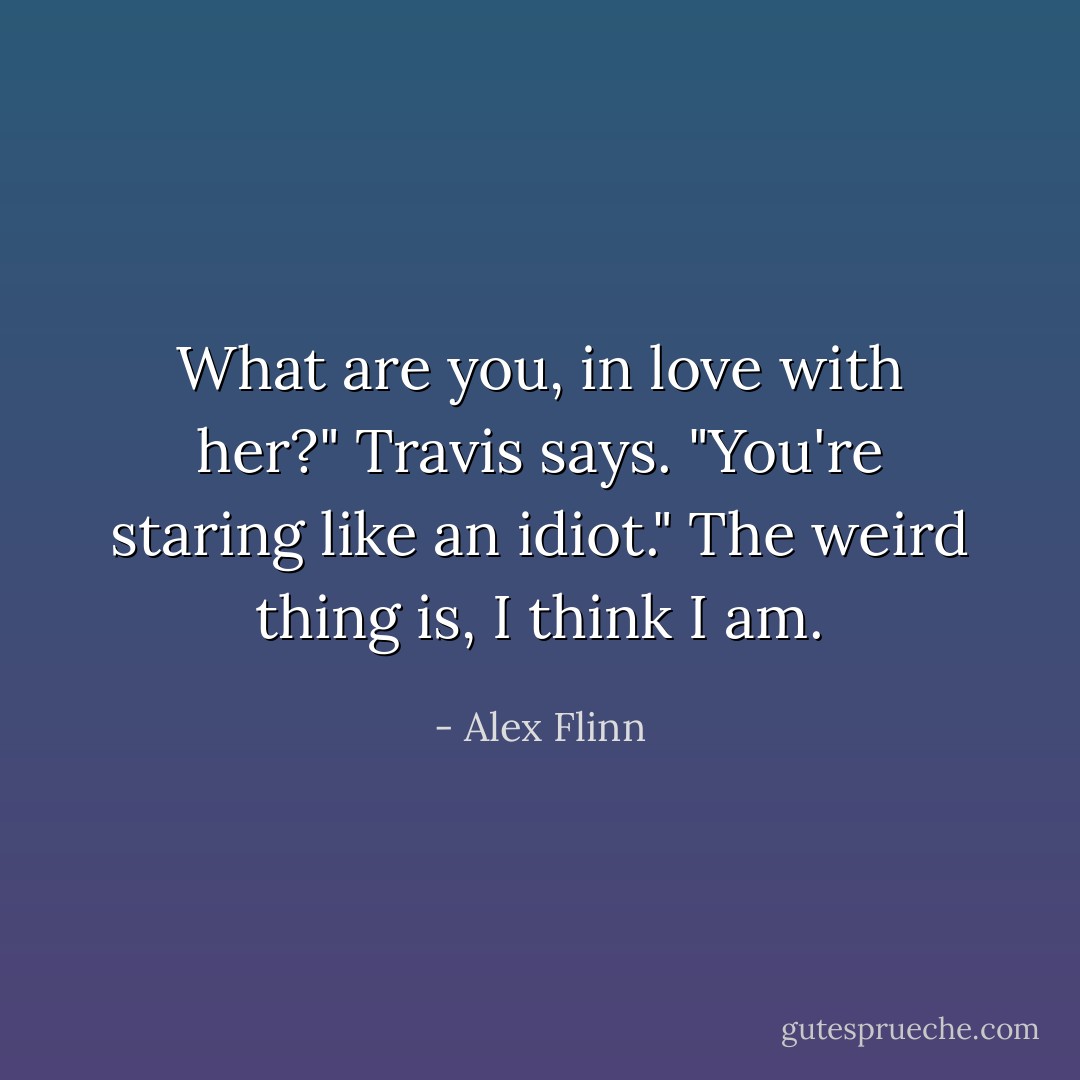 What are you, in love with her?" Travis says. "You're staring like an idiot."<br />The weird thing is, I think I am. - Alex Flinn