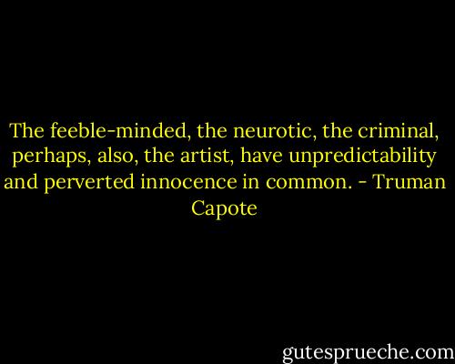 The feeble-minded, the neurotic, the criminal, perhaps, also, the artist, have unpredictability and perverted innocence in common. - Truman Capote