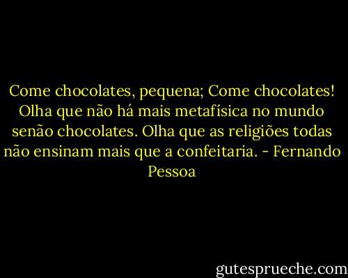 Come chocolates, pequena;<br />Come chocolates!<br />Olha que não há mais metafísica no mundo senão chocolates.<br />Olha que as religiões todas não ensinam mais que a confeitaria. - Fernando Pessoa