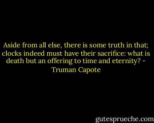 Aside from all else, there is some truth in that; clocks indeed must have their sacrifice: what is death but an offering to time and eternity? - Truman Capote