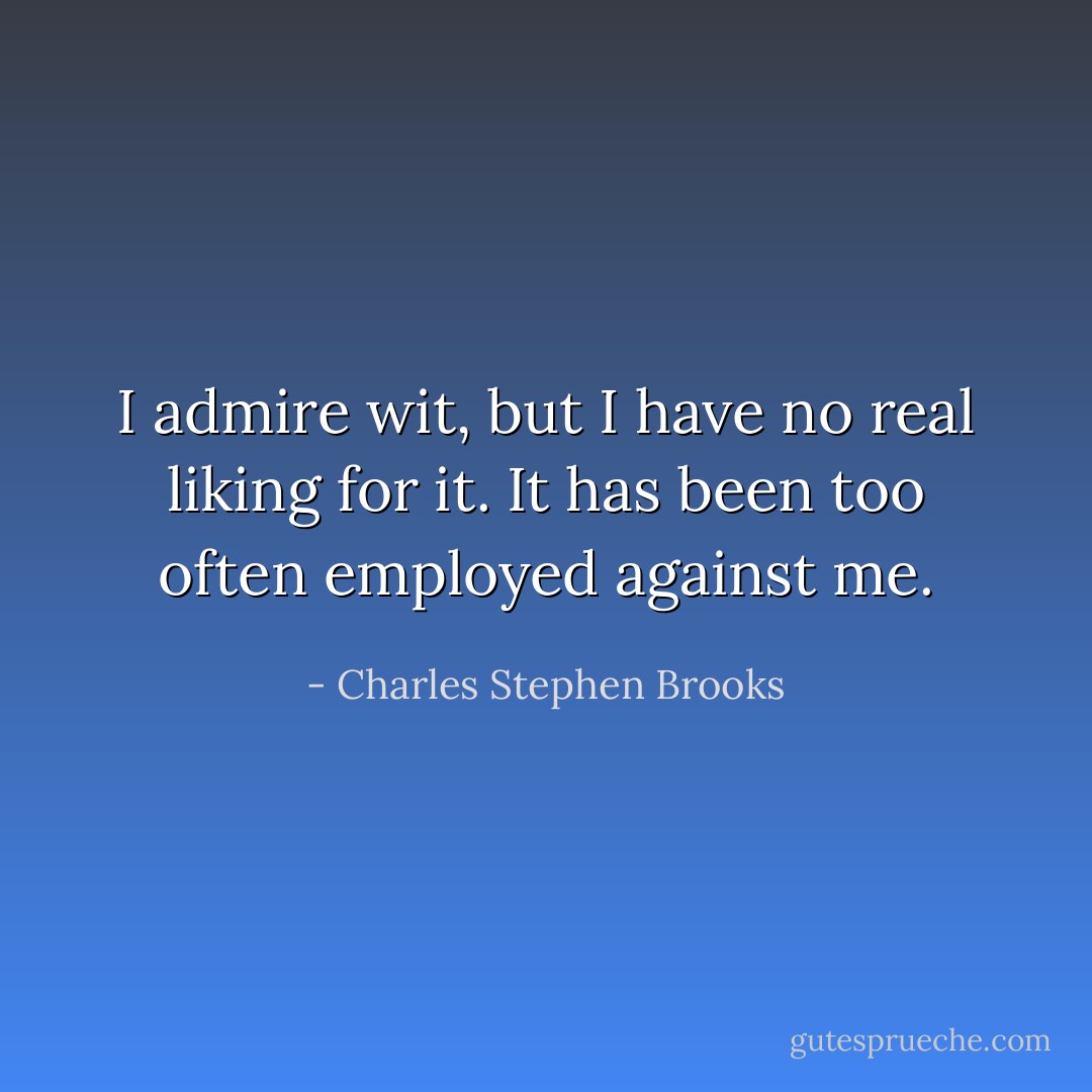 I admire wit, but I have no real liking for it. It has been too often employed against me. - Charles Stephen Brooks