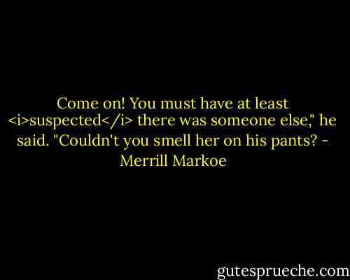 Come on! You must have at least <i>suspected</i> there was someone else," he said. "Couldn't you smell her on his pants? - Merrill Markoe