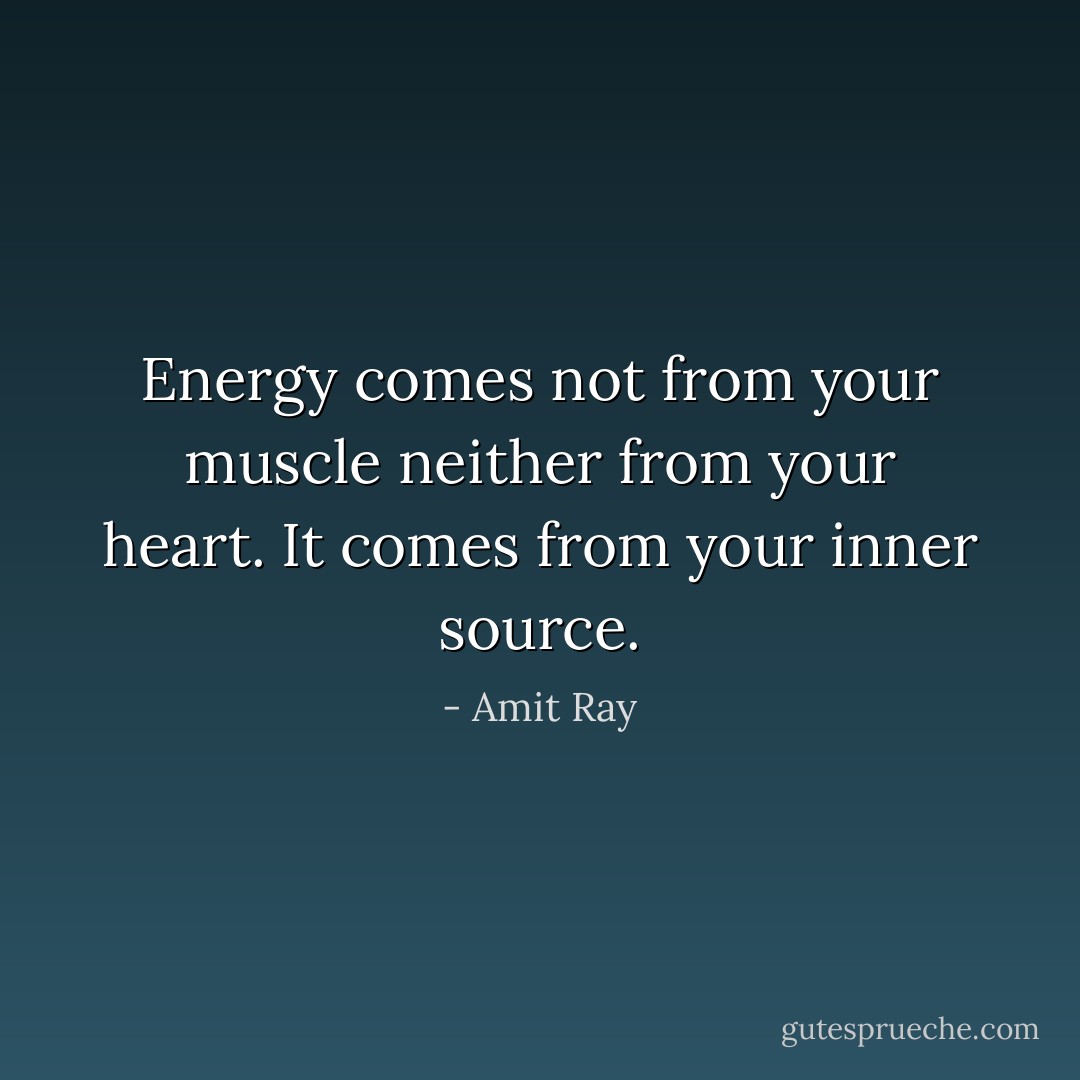 Energy comes not from your muscle neither from your heart. It comes from your inner source. - Amit Ray