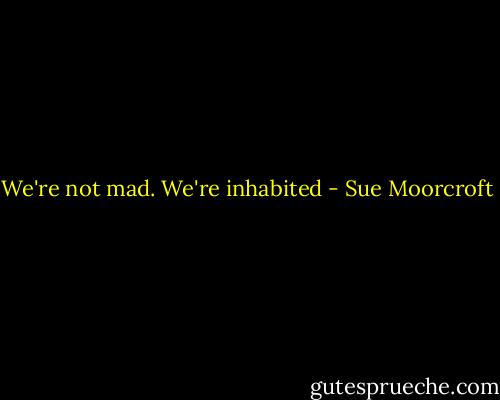 We're not mad. We're inhabited - Sue Moorcroft