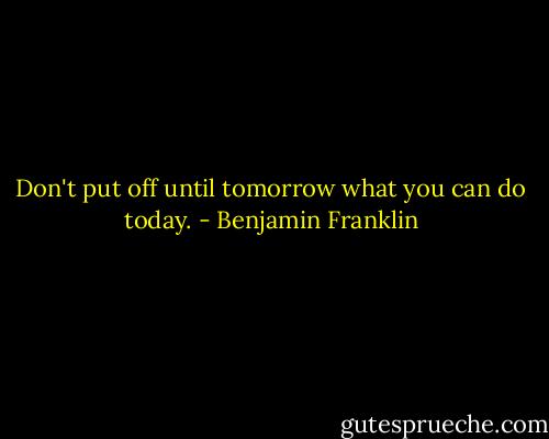 Don't put off until tomorrow what you can do today. - Benjamin Franklin