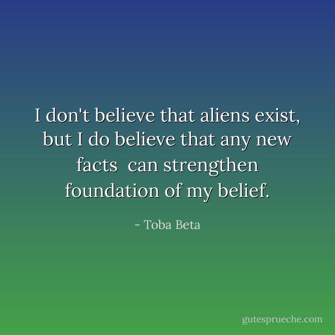 I don't believe that aliens exist,<br />but I do believe that any new facts <br />can strengthen foundation of my belief. - Toba Beta