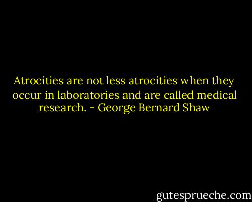 Atrocities are not less atrocities when they occur in laboratories and are called medical research. - George Bernard Shaw