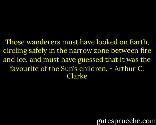 Those wanderers must have looked on Earth, circling safely in the narrow zone between fire and ice, and must have guessed that it was the favourite of the Sun's children. - Arthur C. Clarke