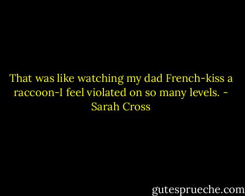 That was like watching my dad French-kiss a raccoon-I feel violated on so many levels. - Sarah Cross