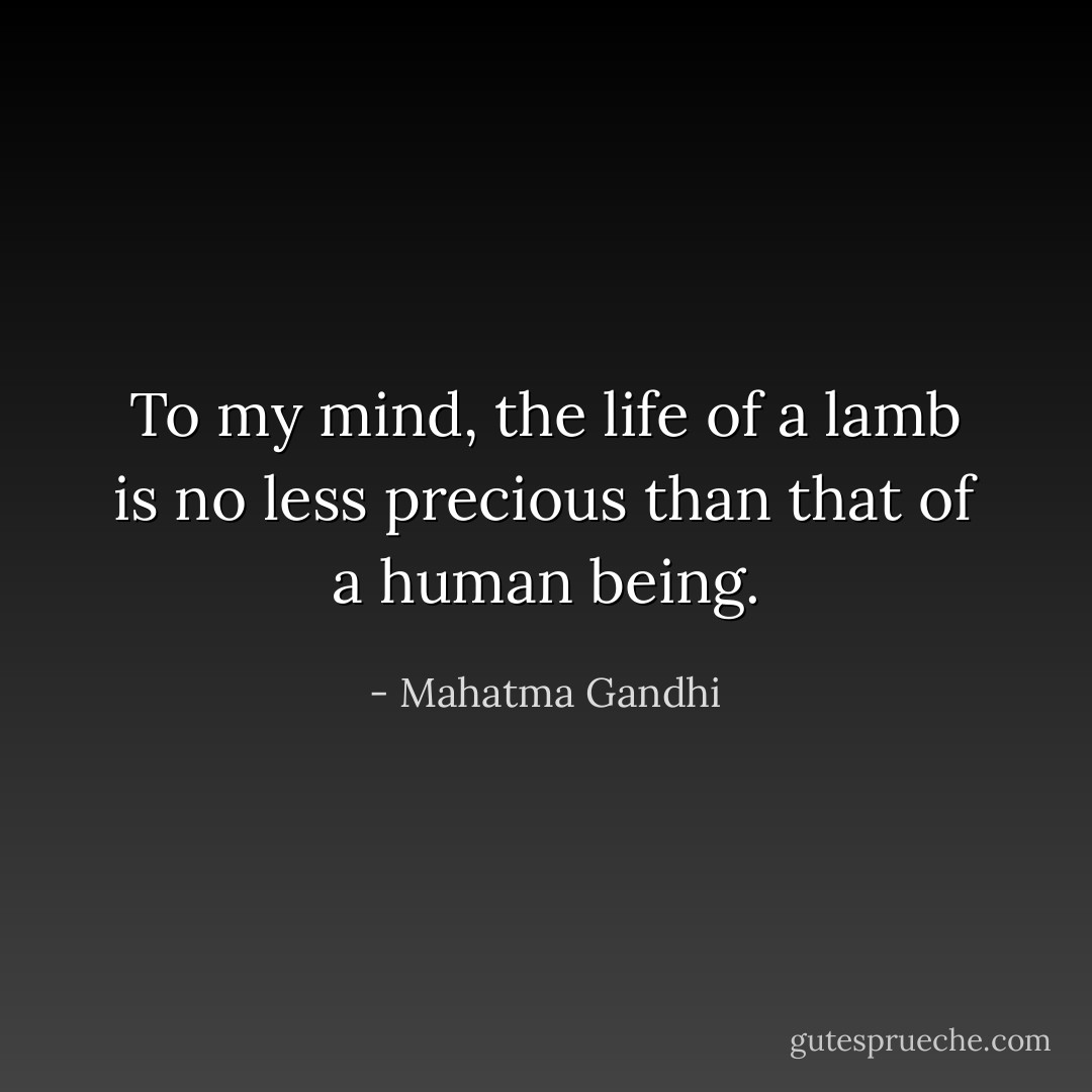 To my mind, the life of a lamb is no less precious than that of a human being. - Mahatma Gandhi